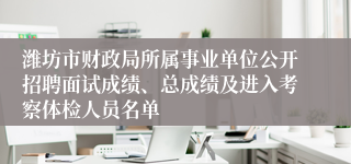 潍坊市财政局所属事业单位公开招聘面试成绩、总成绩及进入考察体检人员名单