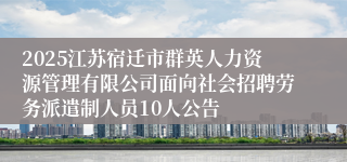 2025江苏宿迁市群英人力资源管理有限公司面向社会招聘劳务派遣制人员10人公告