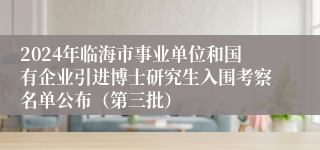 2024年临海市事业单位和国有企业引进博士研究生入围考察名单公布（第三批）