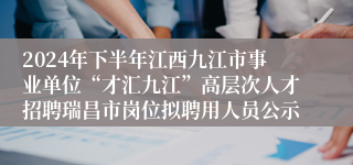 2024年下半年江西九江市事业单位“才汇九江”高层次人才招聘瑞昌市岗位拟聘用人员公示