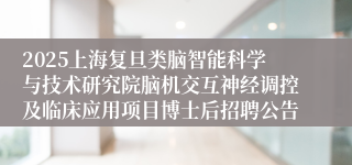 2025上海复旦类脑智能科学与技术研究院脑机交互神经调控及临床应用项目博士后招聘公告