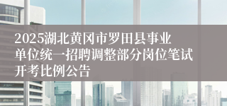 2025湖北黄冈市罗田县事业单位统一招聘调整部分岗位笔试开考比例公告