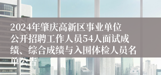 2024年肇庆高新区事业单位公开招聘工作人员54人面试成绩、综合成绩与入围体检人员名单公告