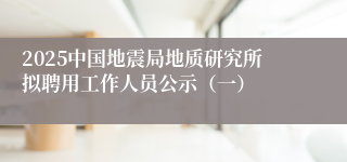 2025中国地震局地质研究所拟聘用工作人员公示（一）