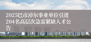 2025巴彦淖尔事业单位引进204名高层次急需紧缺人才公告