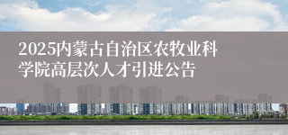 2025内蒙古自治区农牧业科学院高层次人才引进公告