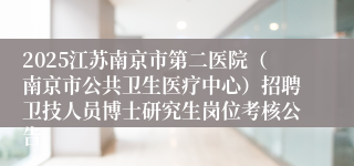 2025江苏南京市第二医院（南京市公共卫生医疗中心）招聘卫技人员博士研究生岗位考核公告