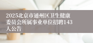 2025北京市通州区卫生健康委员会所属事业单位招聘143人公告