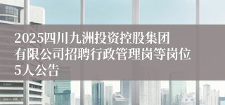 2025四川九洲投资控股集团有限公司招聘行政管理岗等岗位5人公告