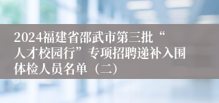 2024福建省邵武市第三批“人才校园行”专项招聘递补入围体检人员名单（二）