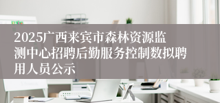 2025广西来宾市森林资源监测中心招聘后勤服务控制数拟聘用人员公示