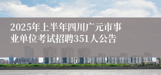 2025年上半年四川广元市事业单位考试招聘351人公告