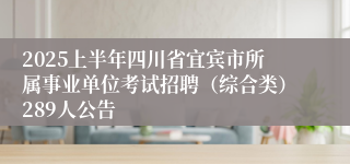 2025上半年四川省宜宾市所属事业单位考试招聘（综合类）289人公告