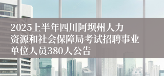 2025上半年四川阿坝州人力资源和社会保障局考试招聘事业单位人员380人公告