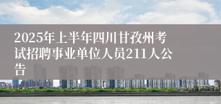 2025年上半年四川甘孜州考试招聘事业单位人员211人公告