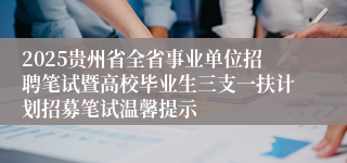 2025贵州省全省事业单位招聘笔试暨高校毕业生三支一扶计划招募笔试温馨提示