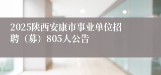 2025陕西安康市事业单位招聘（募）805人公告