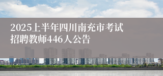 2025上半年四川南充市考试招聘教师446人公告