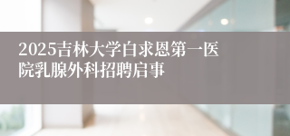 2025吉林大学白求恩第一医院乳腺外科招聘启事