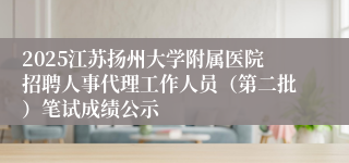 2025江苏扬州大学附属医院招聘人事代理工作人员（第二批）笔试成绩公示