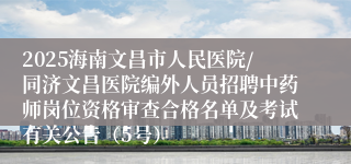 2025海南文昌市人民医院/同济文昌医院编外人员招聘中药师岗位资格审查合格名单及考试有关公告（5号）