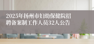 2025年扬州市妇幼保健院招聘备案制工作人员32人公告