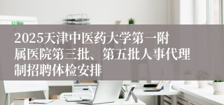 2025天津中医药大学第一附属医院第三批、第五批人事代理制招聘体检安排