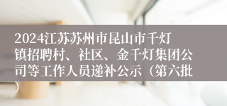 2024江苏苏州市昆山市千灯镇招聘村、社区、金千灯集团公司等工作人员递补公示（第六批）