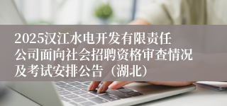 2025汉江水电开发有限责任公司面向社会招聘资格审查情况及考试安排公告（湖北）