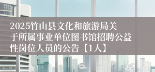 2025竹山县文化和旅游局关于所属事业单位图书馆招聘公益性岗位人员的公告【1人】