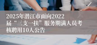 2025年潜江市面向2022届“三支一扶”服务期满人员考核聘用10人公告