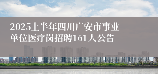 2025上半年四川广安市事业单位医疗岗招聘161人公告