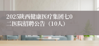 2025陕西健康医疗集团七0二医院招聘公告（10人）