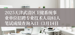 2025天津武清区卫健系统事业单位招聘专业技术人员81人笔试成绩查询入口（3月14日）