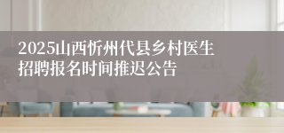 2025山西忻州代县乡村医生招聘报名时间推迟公告