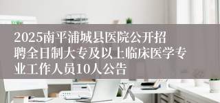 2025南平浦城县医院公开招聘全日制大专及以上临床医学专业工作人员10人公告