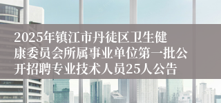 2025年镇江市丹徒区卫生健康委员会所属事业单位第一批公开招聘专业技术人员25人公告