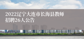 2022辽宁大连市长海县教师招聘26人公告