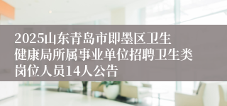 2025山东青岛市即墨区卫生健康局所属事业单位招聘卫生类岗位人员14人公告