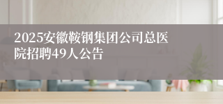 2025安徽鞍钢集团公司总医院招聘49人公告