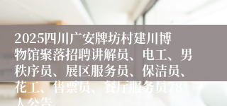 2025四川广安牌坊村建川博物馆聚落招聘讲解员、电工、男秩序员、展区服务员、保洁员、花工、售票员、餐厅服务员78人公告
