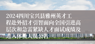 2024四川宝兴县雅州英才工程赴外招才引智面向全国引进高层次和急需紧缺人才面试成绩及进入体检人员公告