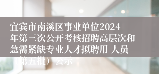 宜宾市南溪区事业单位2024年第三次公开考核招聘高层次和急需紧缺专业人才拟聘用 人员（第五批）公示