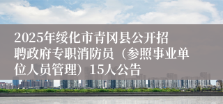 2025年绥化市青冈县公开招聘政府专职消防员（参照事业单位人员管理）15人公告