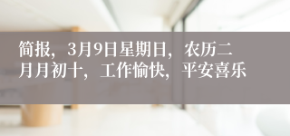 简报，3月9日星期日，农历二月月初十，工作愉快，平安喜乐