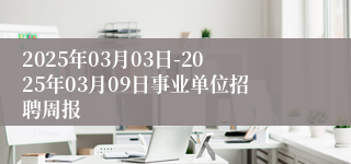 2025年03月03日-2025年03月09日事业单位招聘周报