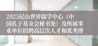 2025尼山世界儒学中心（中国孔子基金会秘书处）及所属事业单位招聘高层次人才和优秀博士18人公告（山东）