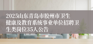 2025山东青岛市胶州市卫生健康及教育系统事业单位招聘卫生类岗位35人公告