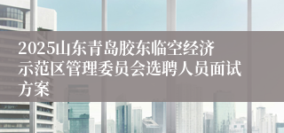 2025山东青岛胶东临空经济示范区管理委员会选聘人员面试方案