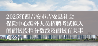 2025江西吉安市吉安县社会保险中心编外人员招聘考试拟入闱面试投档分数线及面试有关事项公告